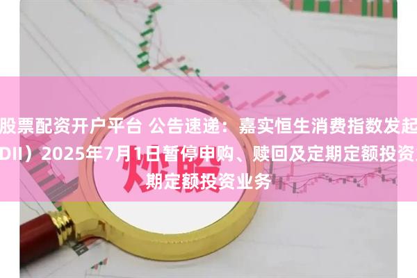 股票配资开户平台 公告速递：嘉实恒生消费指数发起（QDII）2025年7月1日暂停申购、赎回及定期定额投资业务