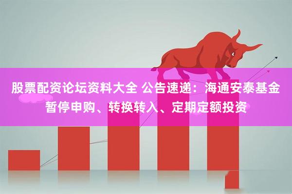 股票配资论坛资料大全 公告速递：海通安泰基金暂停申购、转换转入、定期定额投资