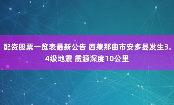 配资股票一览表最新公告 西藏那曲市安多县发生3.4级地震 震源深度10公里