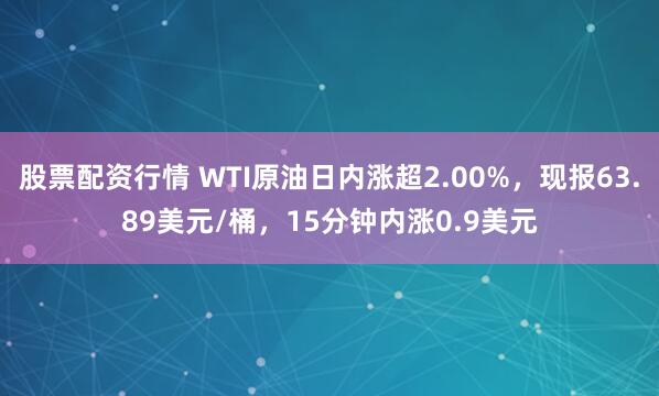 股票配资行情 WTI原油日内涨超2.00%，现报63.89美元/桶，15分钟内涨0.9美元
