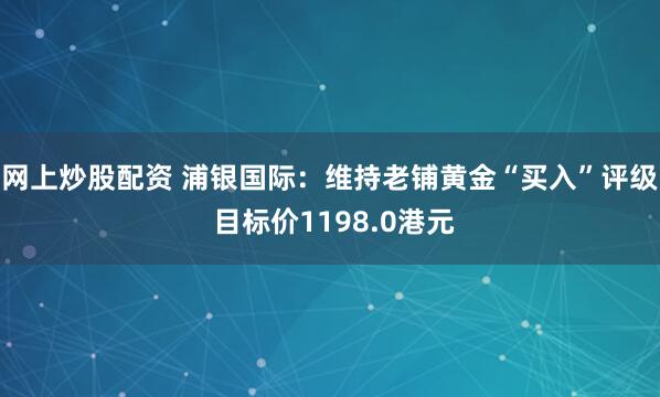 网上炒股配资 浦银国际：维持老铺黄金“买入”评级 目标价1198.0港元