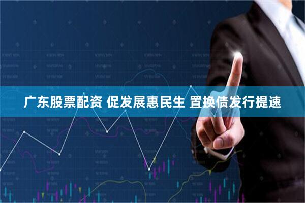 广东股票配资 促发展惠民生 置换债发行提速