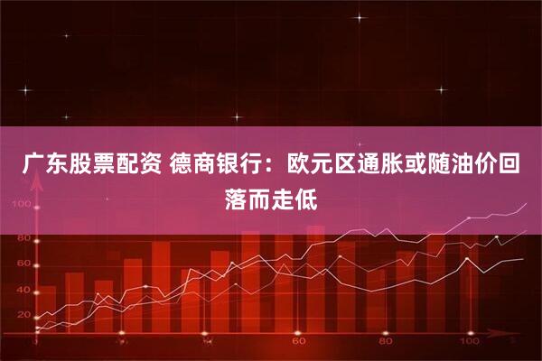 广东股票配资 德商银行：欧元区通胀或随油价回落而走低