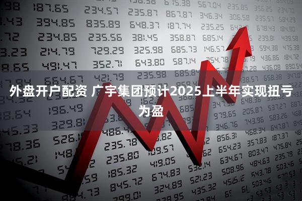 外盘开户配资 广宇集团预计2025上半年实现扭亏为盈