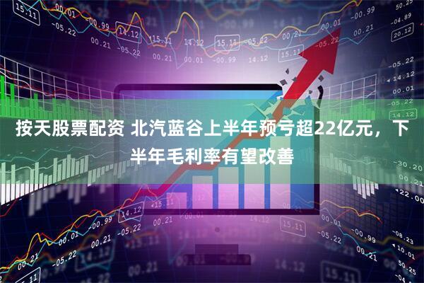 按天股票配资 北汽蓝谷上半年预亏超22亿元，下半年毛利率有望改善