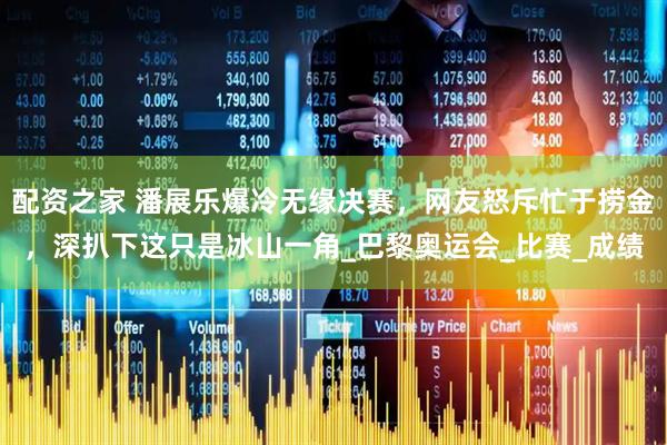 配资之家 潘展乐爆冷无缘决赛，网友怒斥忙于捞金，深扒下这只是冰山一角_巴黎奥运会_比赛_成绩