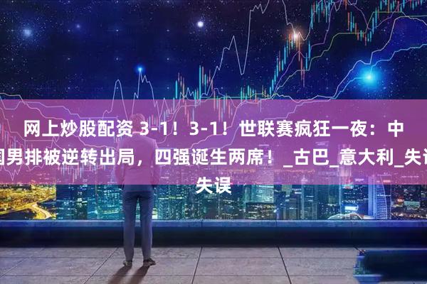 网上炒股配资 3-1！3-1！世联赛疯狂一夜：中国男排被逆转出局，四强诞生两席！_古巴_意大利_失误