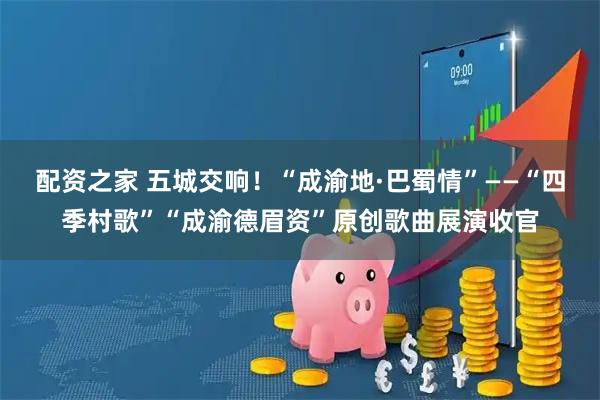 配资之家 五城交响！“成渝地·巴蜀情”——“四季村歌”“成渝德眉资”原创歌曲展演收官