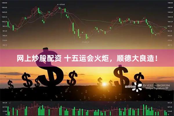 网上炒股配资 十五运会火炬，顺德大良造！