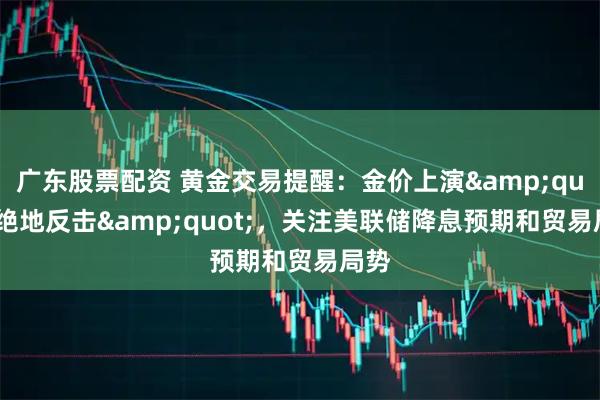 广东股票配资 黄金交易提醒：金价上演&quot;绝地反击&quot;，关注美联储降息预期和贸易局势