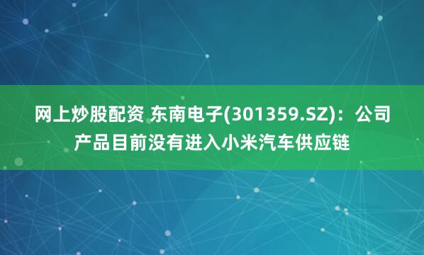 网上炒股配资 东南电子(301359.SZ)：公司产品目前没有进入小米汽车供应链