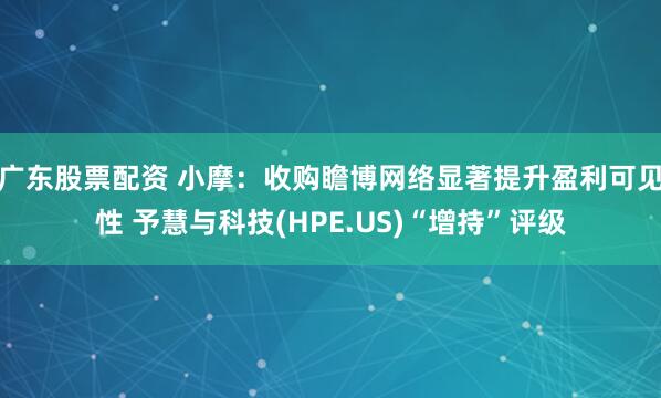 广东股票配资 小摩：收购瞻博网络显著提升盈利可见性 予慧与科技(HPE.US)“增持”评级