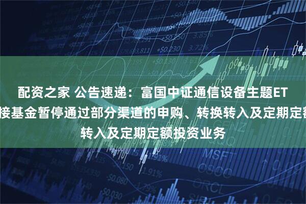 配资之家 公告速递：富国中证通信设备主题ETF发起式联接基金暂停通过部分渠道的申购、转换转入及定期定额投资业务