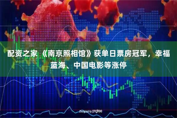 配资之家 《南京照相馆》获单日票房冠军，幸福蓝海、中国电影等涨停