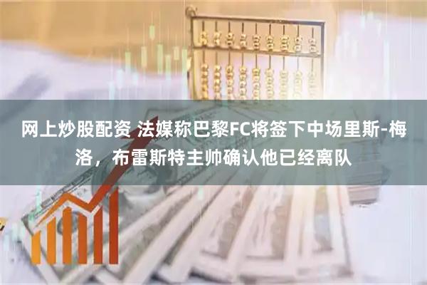 网上炒股配资 法媒称巴黎FC将签下中场里斯-梅洛，布雷斯特主帅确认他已经离队