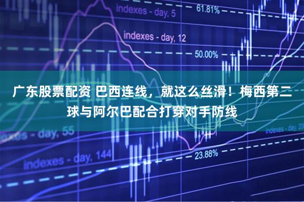 广东股票配资 巴西连线，就这么丝滑！梅西第二球与阿尔巴配合打穿对手防线