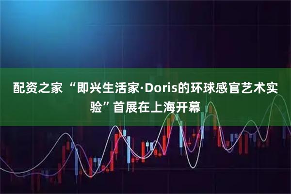 配资之家 “即兴生活家·Doris的环球感官艺术实验”首展在上海开幕