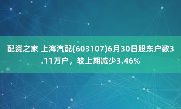 配资之家 上海汽配(603107)6月30日股东户数3.11万户，较上期减少3.46%