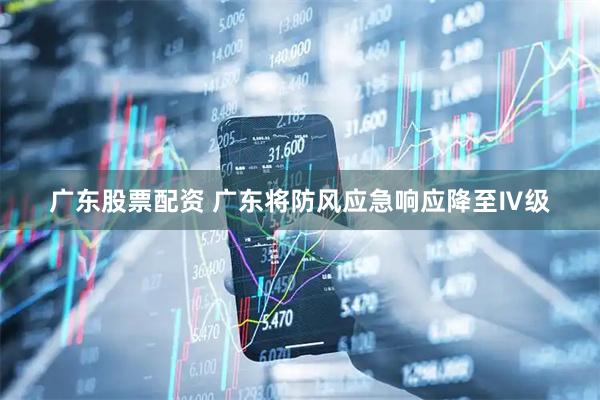 广东股票配资 广东将防风应急响应降至Ⅳ级