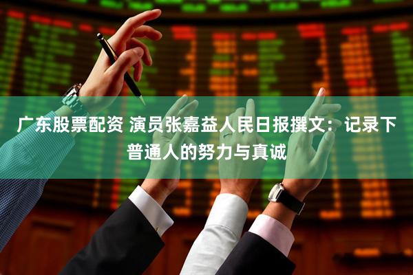 广东股票配资 演员张嘉益人民日报撰文：记录下普通人的努力与真诚