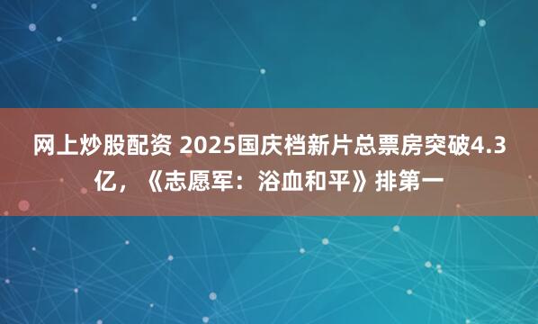 网上炒股配资 2025国庆档新片总票房突破4.3亿，《志愿军：浴血和平》排第一