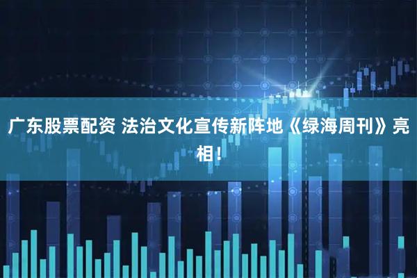 广东股票配资 法治文化宣传新阵地《绿海周刊》亮相！