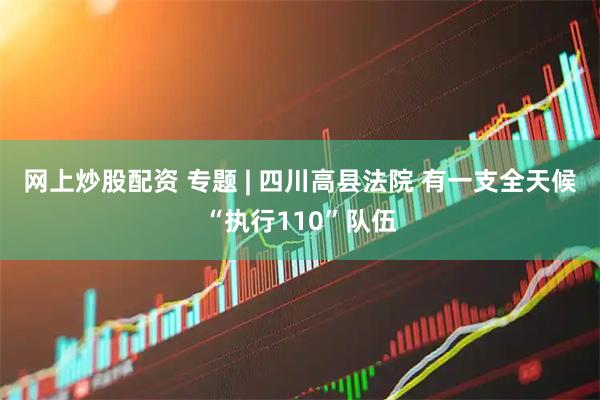 网上炒股配资 专题 | 四川高县法院 有一支全天候“执行110”队伍