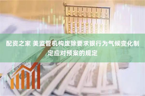 配资之家 美监管机构废除要求银行为气候变化制定应对预案的规定