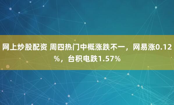 网上炒股配资 周四热门中概涨跌不一，网易涨0.12%，台积电跌1.57%
